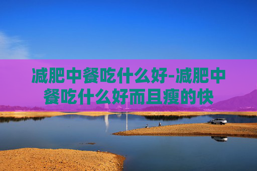 减肥中餐吃什么好-减肥中餐吃什么好而且瘦的快