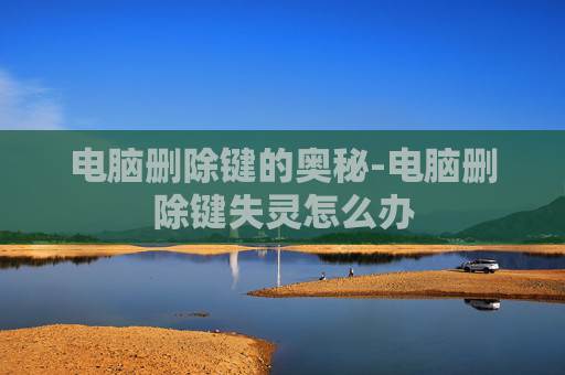 电脑删除键的奥秘-电脑删除键失灵怎么办