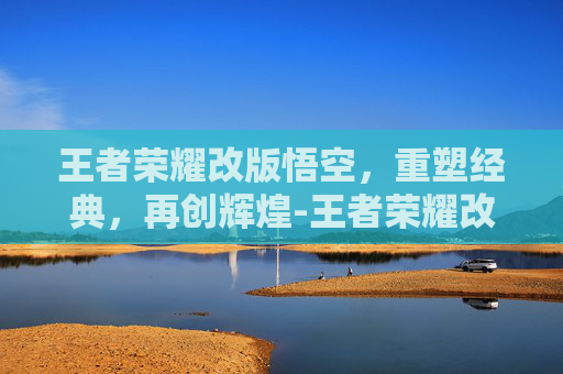 王者荣耀改版悟空，重塑经典，再创辉煌-王者荣耀改版悟空出装