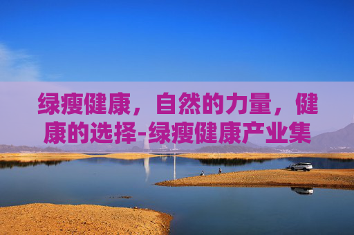 绿瘦健康，自然的力量，健康的选择-绿瘦健康产业集团