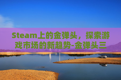 Steam上的金弹头，探索游戏市场的新趋势-金弹头三代boss大全