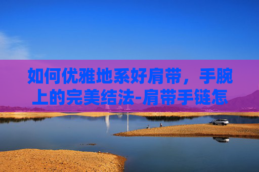 如何优雅地系好肩带，手腕上的完美结法-肩带手链怎么戴步骤