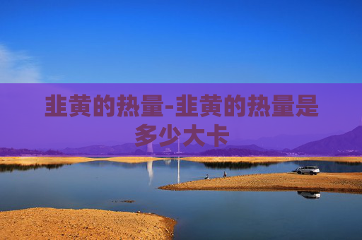 韭黄的热量-韭黄的热量是多少大卡