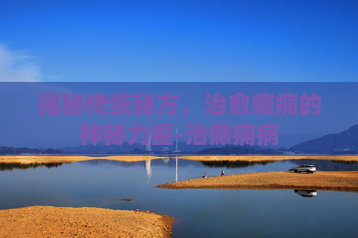 揭秘传统秘方，治愈癫痫的神秘力量-治癫痫病