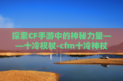 探索CF手游中的神秘力量——十冷权杖-cfm十冷神杖在哪里刷