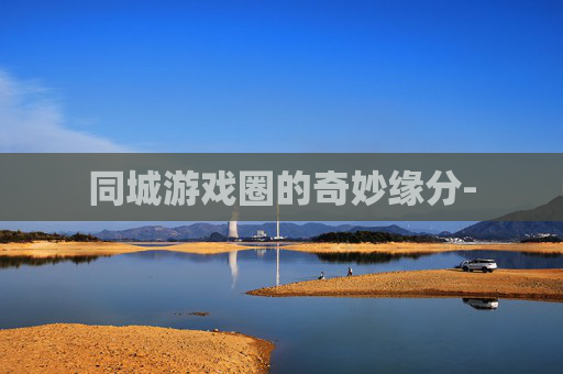同城游戏圈的奇妙缘分-