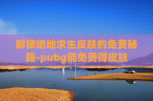 解锁绝地求生皮肤的免费秘籍-pubg能免费得皮肤