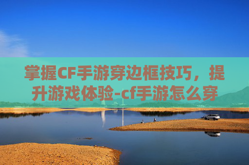掌握CF手游穿边框技巧，提升游戏体验-cf手游怎么穿边框衣服