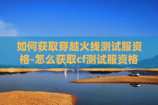 如何获取穿越火线测试服资格-怎么获取cf测试服资格信息