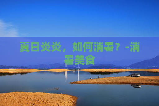 夏日炎炎，如何消暑？-消暑美食