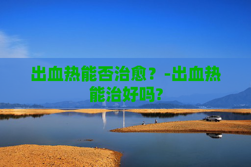 出血热能否治愈？-出血热能治好吗?