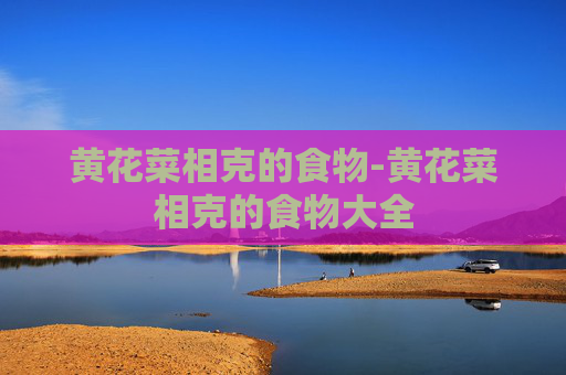 黄花菜相克的食物-黄花菜相克的食物大全
