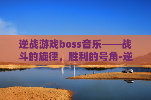 逆战游戏boss音乐——战斗的旋律，胜利的号角-逆战的音乐
