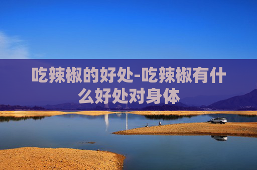 吃辣椒的好处-吃辣椒有什么好处对身体