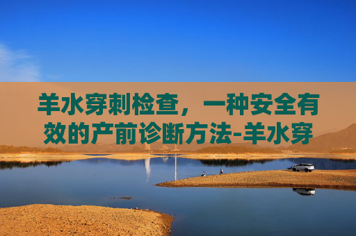 羊水穿刺检查，一种安全有效的产前诊断方法-羊水穿刺检查结果要多久