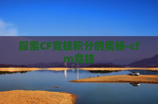 探索CF竞技积分的奥秘-cfm竞技