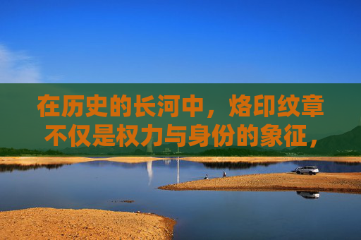 在历史的长河中，烙印纹章不仅是权力与身份的象征，更是文化与信仰的载体。它们如同时间的印记，记录着一个民族的兴衰荣辱，见证了无数英雄豪杰的传奇故事。-烙印纹章百科