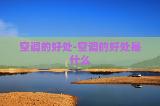 空调的好处-空调的好处是什么 空调的好处-空调的好处是什么