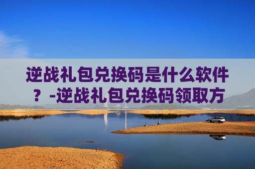 逆战礼包兑换码是什么软件?-逆战礼包兑换码领取方法 逆战礼包兑换码是什么软件?-逆战礼包兑换码领取方法