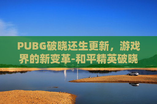 PUBG破晓还生更新,游戏界的新变革-和平精英破晓生还视频 PUBG破晓还生更新,游戏界的新变革-和平精英破晓生还视频