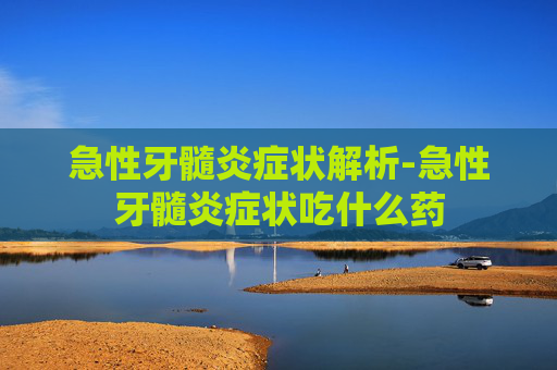 急性牙髓炎症状解析-急性牙髓炎症状吃什么药 急性牙髓炎症状解析-急性牙髓炎症状吃什么药
