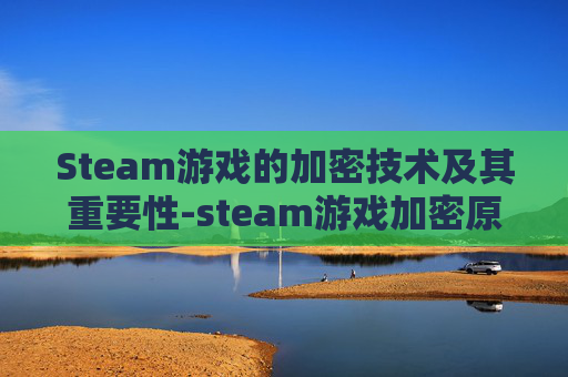 Steam游戏的加密技术及其重要性-steam游戏加密原理 Steam游戏的加密技术及其重要性-steam游戏加密原理