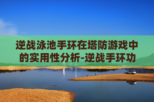 逆战泳池手环在塔防游戏中的实用性分析-逆战手环功能一览表