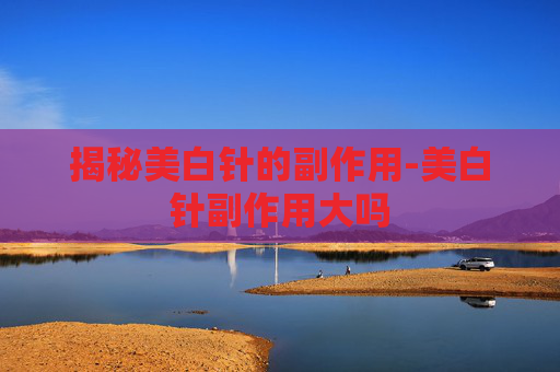 揭秘美白针的副作用-美白针副作用大吗 揭秘美白针的副作用-美白针副作用大吗