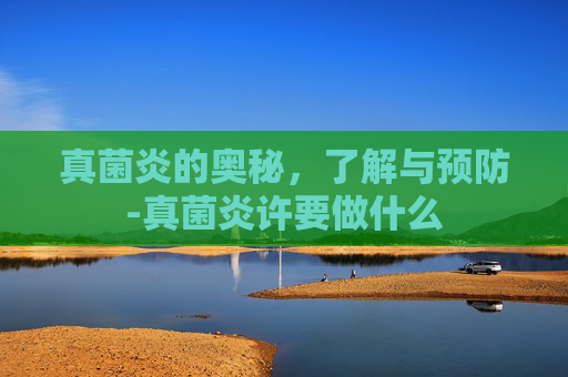 真菌炎的奥秘,了解与预防-真菌炎许要做什么 真菌炎的奥秘,了解与预防-真菌炎许要做什么