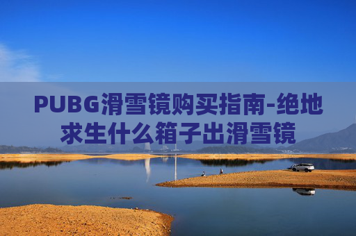PUBG滑雪镜购买指南-绝地求生什么箱子出滑雪镜