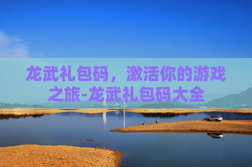 龙武礼包码，激活你的游戏之旅-龙武礼包码大全
