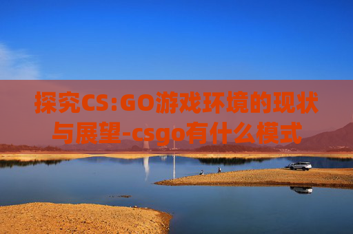 探究CS:GO游戏环境的现状与展望-csgo有什么模式