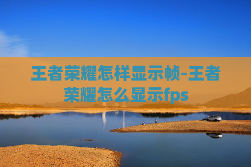 王者荣耀怎样显示帧-王者荣耀怎么显示fps