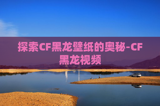 探索CF黑龙壁纸的奥秘-CF黑龙视频