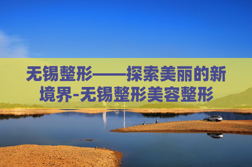 无锡整形——探索美丽的新境界-无锡整形美容整形 无锡整形——探索美丽的新境界-无锡整形美容整形