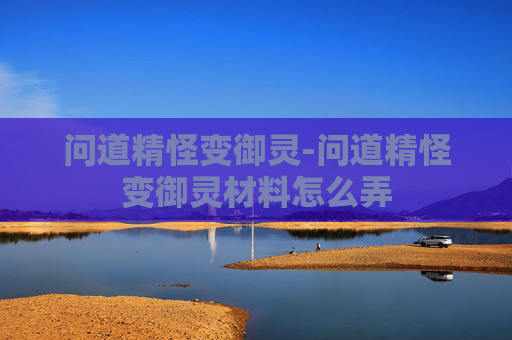 问道精怪变御灵-问道精怪变御灵材料怎么弄 问道精怪变御灵-问道精怪变御灵材料怎么弄