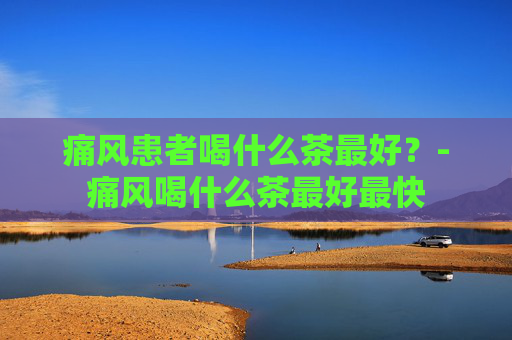 痛风患者喝什么茶最好?-痛风喝什么茶最好最快 痛风患者喝什么茶最好?-痛风喝什么茶最好最快