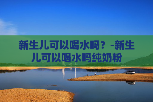 新生儿可以喝水吗？-新生儿可以喝水吗纯奶粉