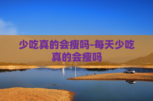 少吃真的会瘦吗-每天少吃真的会瘦吗 少吃真的会瘦吗-每天少吃真的会瘦吗