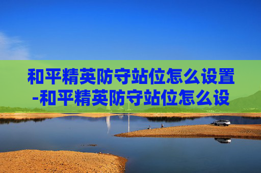 和平精英防守站位怎么设置-和平精英防守站位怎么设置的 和平精英防守站位怎么设置-和平精英防守站位怎么设置的