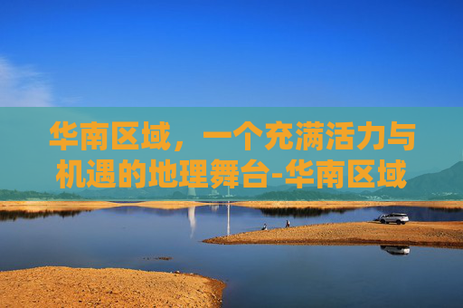 华南区域，一个充满活力与机遇的地理舞台-华南区域包括哪些城市
