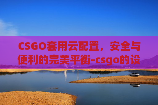CSGO套用云配置，安全与便利的完美平衡-csgo的设置是云端还是本地