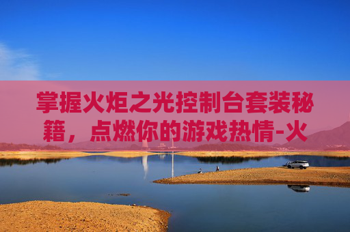 掌握火炬之光控制台套装秘籍,点燃你的游戏热情-火炬之光代码怎么用 掌握火炬之光控制台套装秘籍,点燃你的游戏热情-火炬之光代码怎么用