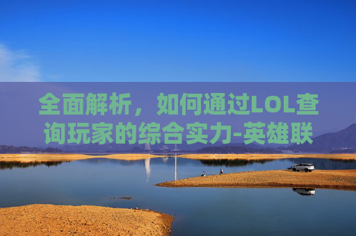 全面解析，如何通过LOL查询玩家的综合实力-英雄联盟战综合实力查询