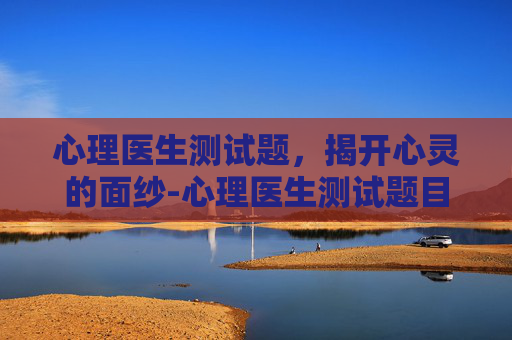心理医生测试题，揭开心灵的面纱-心理医生测试题目