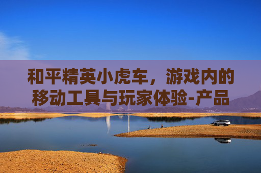 和平精英小虎车，游戏内的移动工具与玩家体验-产品商标怎么查