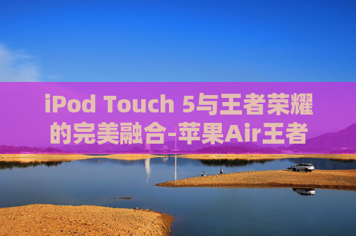 iPod Touch 5与王者荣耀的完美融合-苹果Air王者 iPod Touch 5与王者荣耀的完美融合-苹果Air王者