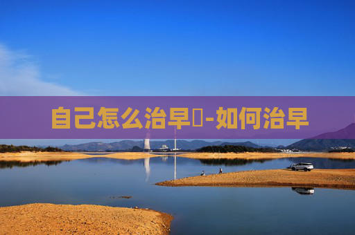 自己怎么治早迣-如何治早 自己怎么治早迣-如何治早