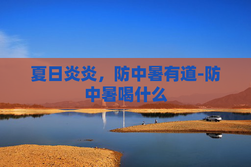 夏日炎炎，防中暑有道-防中暑喝什么