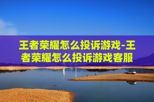 王者荣耀怎么投诉游戏-王者荣耀怎么投诉游戏客服
